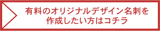 有料のオリジナルデザイン名刺を作成したい方はコチラ