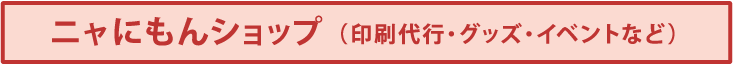 ニャにもんショップ（印刷代行・グッズ・イベントなど）