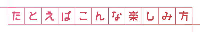 例えばこんな楽しみ方