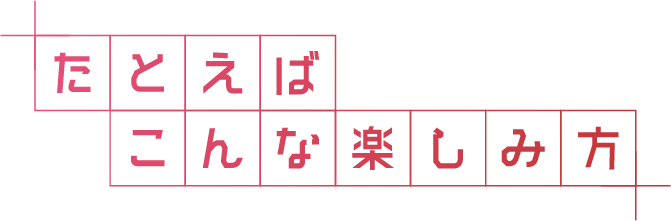 例えばこんな楽しみ方